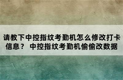 请教下中控指纹考勤机怎么修改打卡信息？ 中控指纹考勤机偷偷改数据